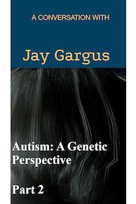 Autism: A Genetic Perspective Part 2 - A Conversation with Jay Gargus